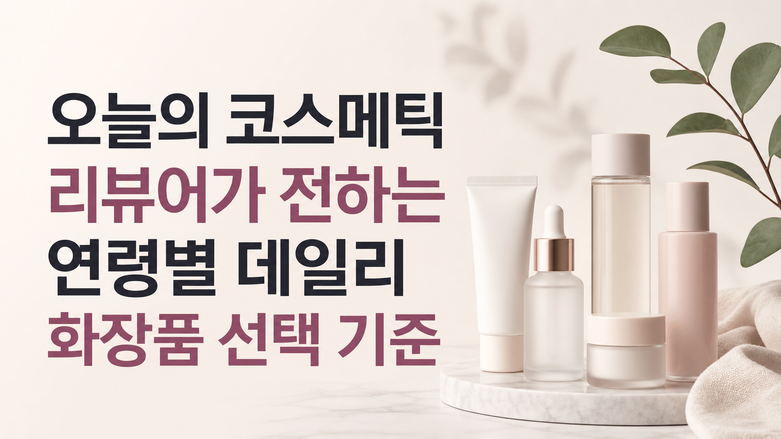 오늘의 코스메틱 리뷰어가 전하는 연령별 데일리 화장품 선택 기준